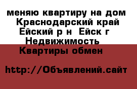 меняю квартиру на дом - Краснодарский край, Ейский р-н, Ейск г. Недвижимость » Квартиры обмен   